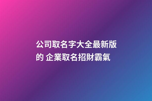 公司取名字大全最新版的 企業取名招財霸氣-第1張-公司起名-玄機派